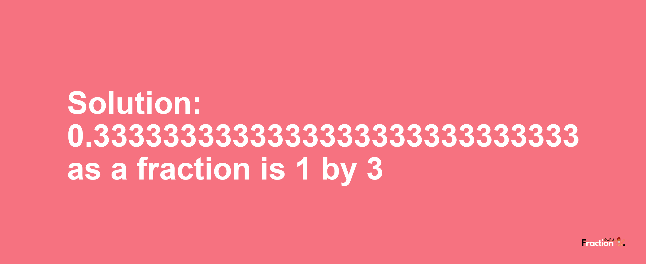 Solution:0.3333333333333333333333333333 as a fraction is 1/3